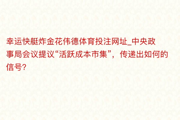 幸运快艇炸金花伟德体育投注网址_中央政事局会议提议“活跃成本市集”，传递出如何的信号？