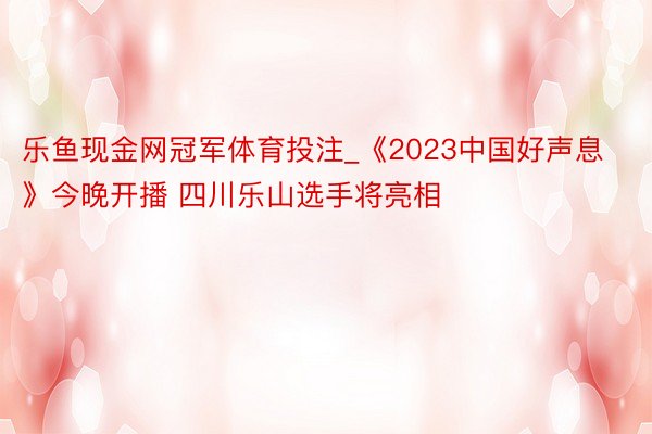 乐鱼现金网冠军体育投注_《2023中国好声息》今晚开播 四川乐山选手将亮相