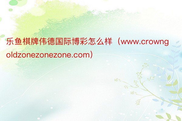 乐鱼棋牌伟德国际博彩怎么样（www.crowngoldzonezonezone.com）