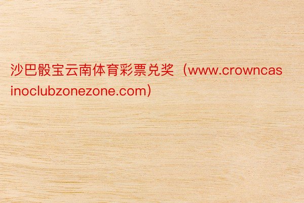 沙巴骰宝云南体育彩票兑奖（www.crowncasinoclubzonezone.com）