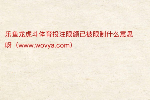 乐鱼龙虎斗体育投注限额已被限制什么意思呀（www.wovya.com）