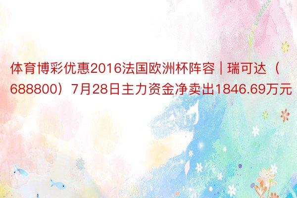 体育博彩优惠2016法国欧洲杯阵容 | 瑞可达（688800）7月28日主力资金净卖出1846.69万元