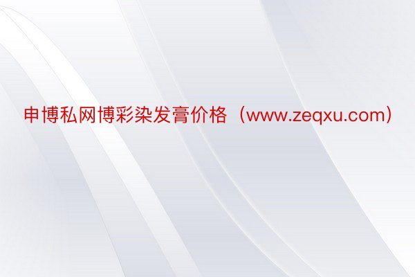 申博私网博彩染发膏价格（www.zeqxu.com）