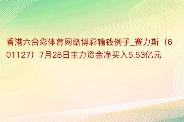 香港六合彩体育网络博彩输钱例子_赛力斯（601127）7月28日主力资金净买入5.53亿元