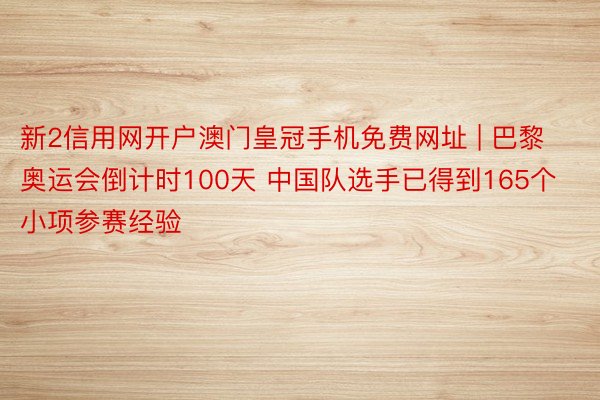 新2信用网开户澳门皇冠手机免费网址 | 巴黎奥运会倒计时100天 中国队选手已得到165个小项参赛经验