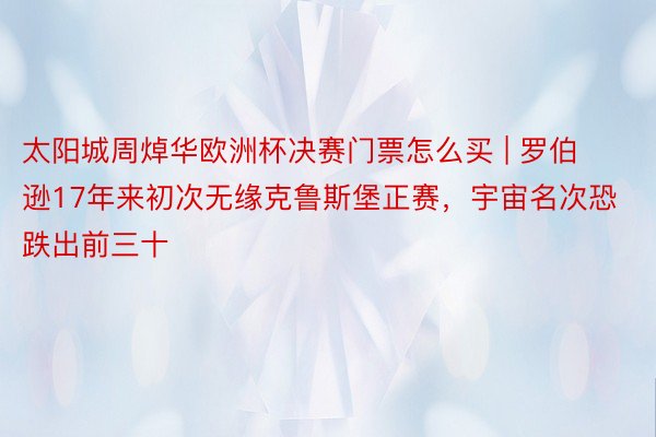 太阳城周焯华欧洲杯决赛门票怎么买 | 罗伯逊17年来初次无缘克鲁斯堡正赛，宇宙名次恐跌出前三十