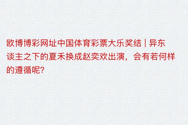 欧博博彩网址中国体育彩票大乐奖结 | 异东谈主之下的夏禾换成赵奕欢出演，会有若何样的遵循呢？