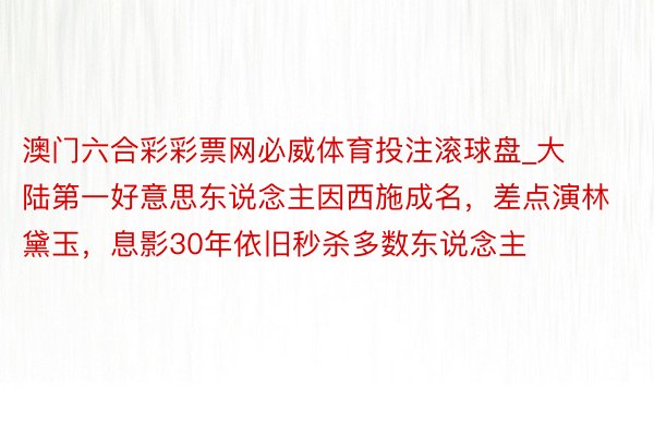 澳门六合彩彩票网必威体育投注滚球盘_大陆第一好意思东说念主因西施成名，差点演林黛玉，息影30年依旧秒杀多数东说念主