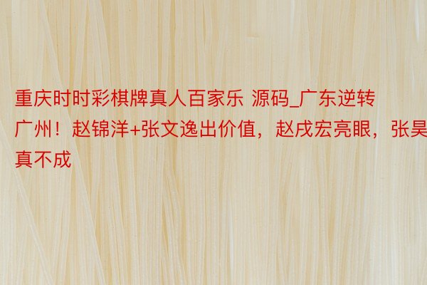 重庆时时彩棋牌真人百家乐 源码_广东逆转广州！赵锦洋+张文逸出价值，赵戌宏亮眼，张昊真不成