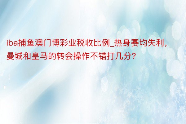 iba捕鱼澳门博彩业税收比例_热身赛均失利，曼城和皇马的转会操作不错打几分？