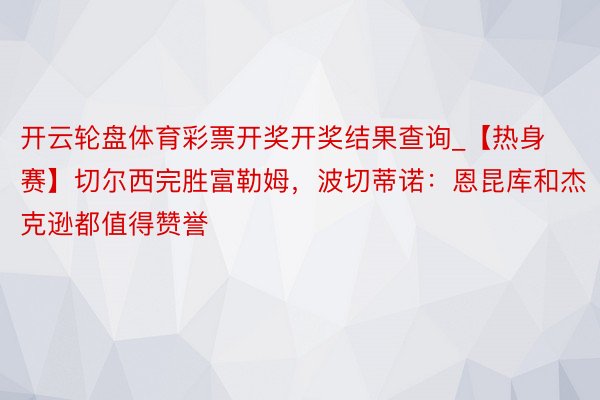 开云轮盘体育彩票开奖开奖结果查询_【热身赛】切尔西完胜富勒姆，波切蒂诺：恩昆库和杰克逊都值得赞誉