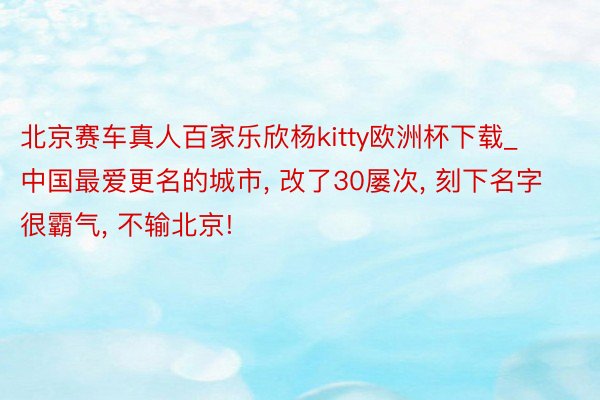 北京赛车真人百家乐欣杨kitty欧洲杯下载_中国最爱更名的城市, 改了30屡次, 刻下名字很霸气, 不输北京!