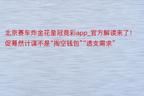 北京赛车炸金花皇冠竞彩app_官方解读来了！促蓦然计谋不是“掏空钱包”“透支需求”