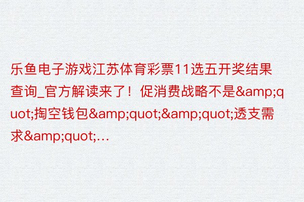 乐鱼电子游戏江苏体育彩票11选五开奖结果查询_官方解读来了！促消费战略不是&quot;掏空钱包&quot;&quot;透支需求&quot;…