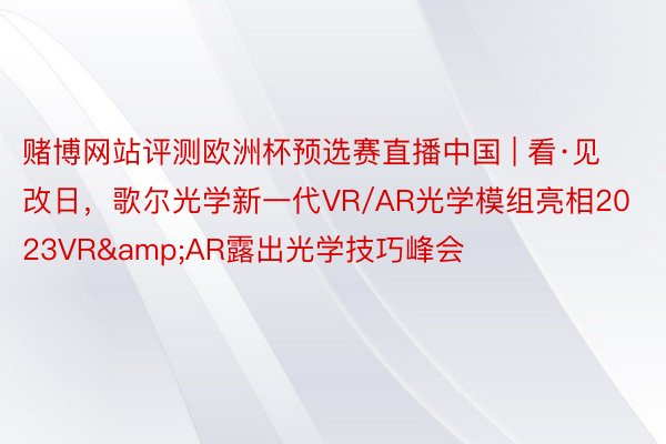 赌博网站评测欧洲杯预选赛直播中国 | 看·见改日，歌尔光学新一代VR/AR光学模组亮相2023VR&AR露出光学技巧峰会