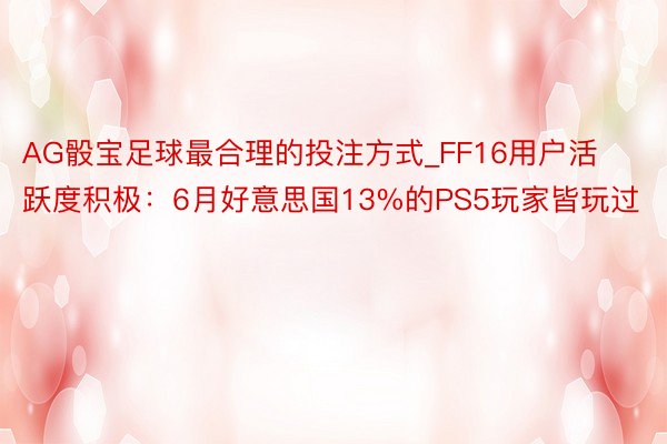 AG骰宝足球最合理的投注方式_FF16用户活跃度积极：6月好意思国13%的PS5玩家皆玩过