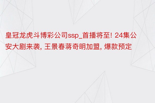 皇冠龙虎斗博彩公司ssp_首播将至! 24集公安大剧来袭， 王景春蒋奇明加盟， 爆款预定