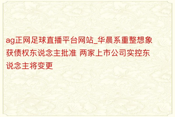 ag正网足球直播平台网站_华晨系重整想象获债权东说念主批准 两家上市公司实控东说念主将变更