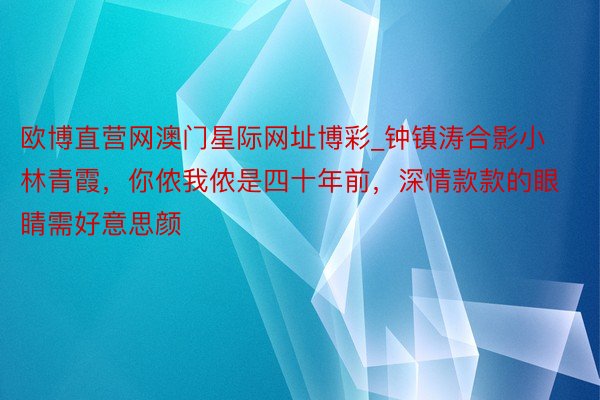 欧博直营网澳门星际网址博彩_钟镇涛合影小林青霞，你侬我侬是四十年前，深情款款的眼睛需好意思颜