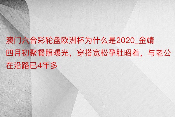 澳门六合彩轮盘欧洲杯为什么是2020_金靖四月初聚餐照曝光，穿搭宽松孕肚昭着，与老公在沿路已4年多