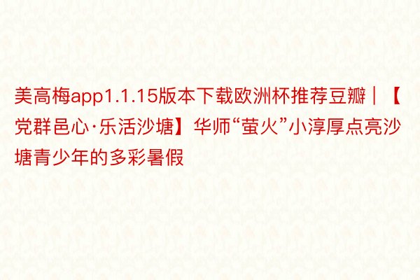 美高梅app1.1.15版本下载欧洲杯推荐豆瓣 | 【党群邑心·乐活沙塘】华师“萤火”小淳厚点亮沙塘青少年的多彩暑假