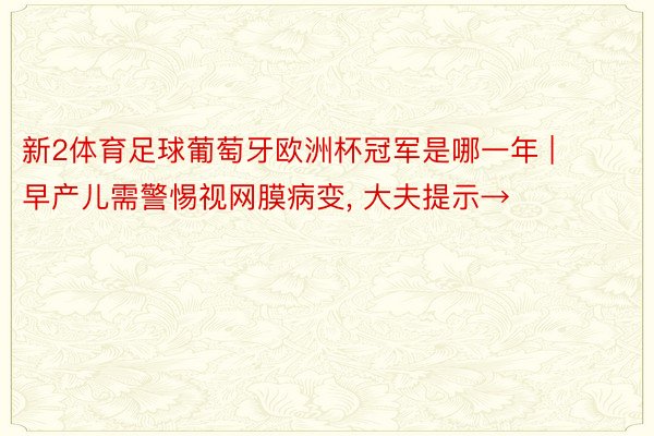 新2体育足球葡萄牙欧洲杯冠军是哪一年 | 早产儿需警惕视网膜病变, 大夫提示→