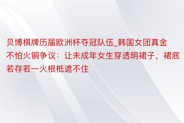 贝博棋牌历届欧洲杯夺冠队伍_韩国女团真金不怕火铜争议：让未成年女生穿透明裙子，裙底若存若一火根柢遮不住