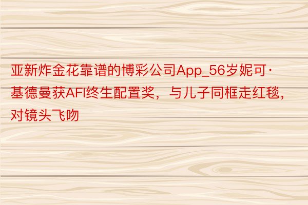 亚新炸金花靠谱的博彩公司App_56岁妮可·基德曼获AFI终生配置奖，与儿子同框走红毯，对镜头飞吻