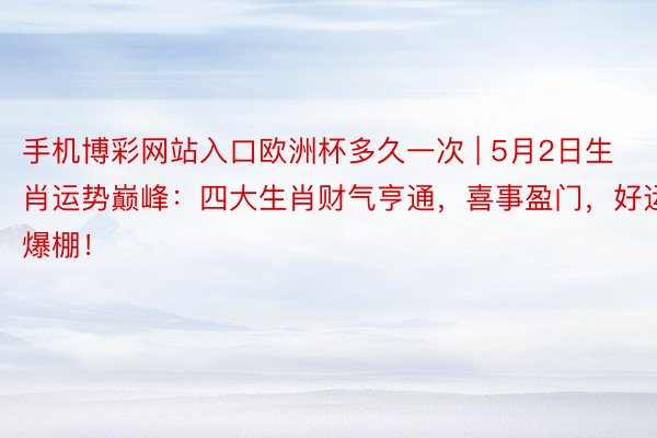 手机博彩网站入口欧洲杯多久一次 | 5月2日生肖运势巅峰：四大生肖财气亨通，喜事盈门，好运爆棚！