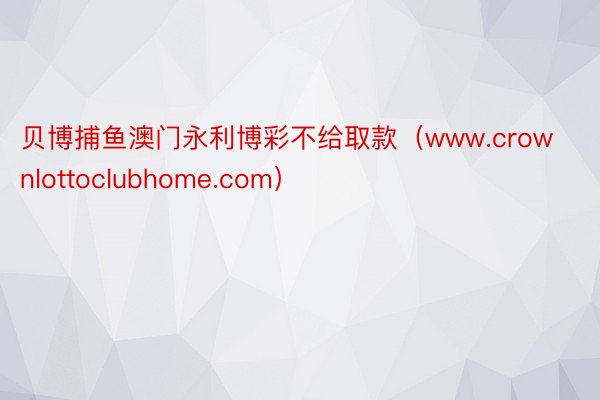 贝博捕鱼澳门永利博彩不给取款（www.crownlottoclubhome.com）