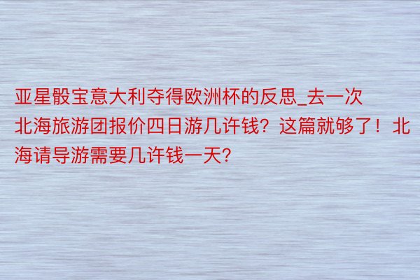 亚星骰宝意大利夺得欧洲杯的反思_去一次北海旅游团报价四日游几许钱？这篇就够了！北海请导游需要几许钱一天？