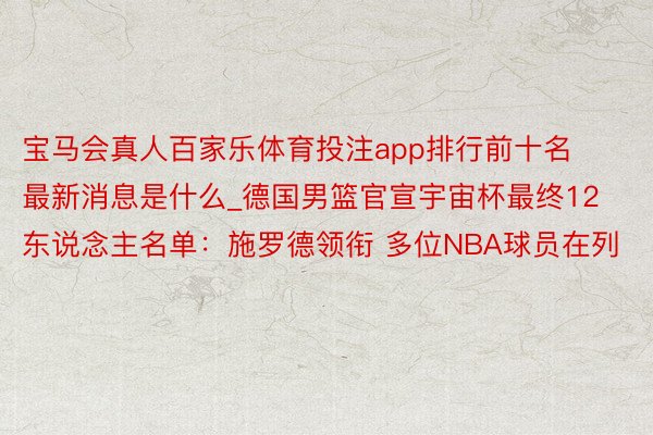 宝马会真人百家乐体育投注app排行前十名最新消息是什么_德国男篮官宣宇宙杯最终12东说念主名单：施罗德领衔 多位NBA球员在列