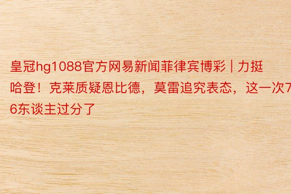 皇冠hg1088官方网易新闻菲律宾博彩 | 力挺哈登！克莱质疑恩比德，莫雷追究表态，这一次76东谈主过分了