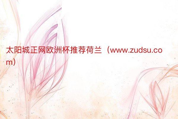 太阳城正网欧洲杯推荐荷兰（www.zudsu.com）