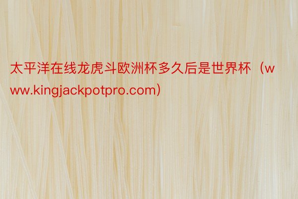 太平洋在线龙虎斗欧洲杯多久后是世界杯（www.kingjackpotpro.com）