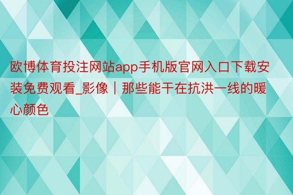 欧博体育投注网站app手机版官网入口下载安装免费观看_影像｜那些能干在抗洪一线的暖心颜色