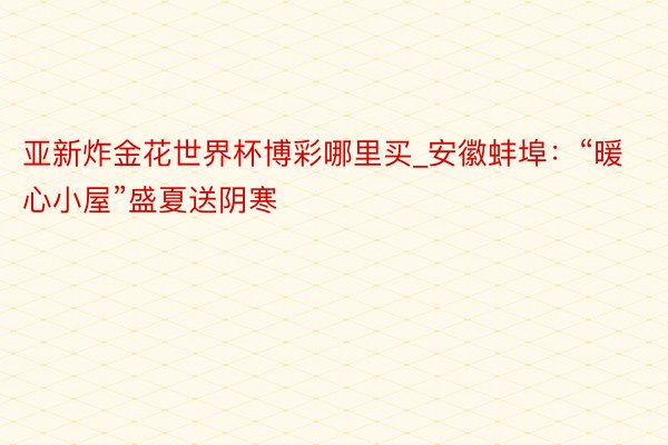 亚新炸金花世界杯博彩哪里买_安徽蚌埠：“暖心小屋”盛夏送阴寒