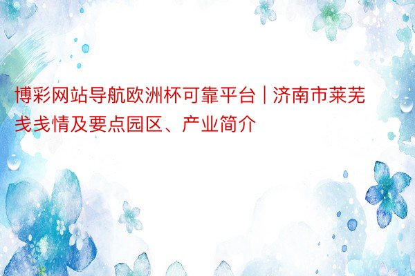 博彩网站导航欧洲杯可靠平台 | 济南市莱芜戋戋情及要点园区、产业简介