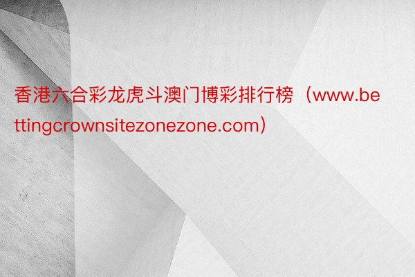 香港六合彩龙虎斗澳门博彩排行榜（www.bettingcrownsitezonezone.com）