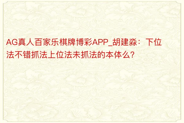 AG真人百家乐棋牌博彩APP_胡建淼：下位法不错抓法上位法未抓法的本体么？