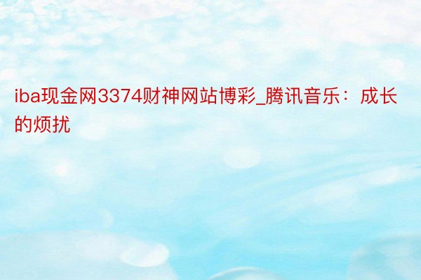 iba现金网3374财神网站博彩_腾讯音乐：成长的烦扰