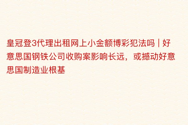 皇冠登3代理出租网上小金额博彩犯法吗 | 好意思国钢铁公司收购案影响长远，或撼动好意思国制造业根基