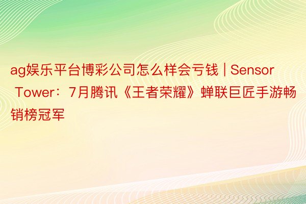 ag娱乐平台博彩公司怎么样会亏钱 | Sensor Tower：7月腾讯《王者荣耀》蝉联巨匠手游畅销榜冠军