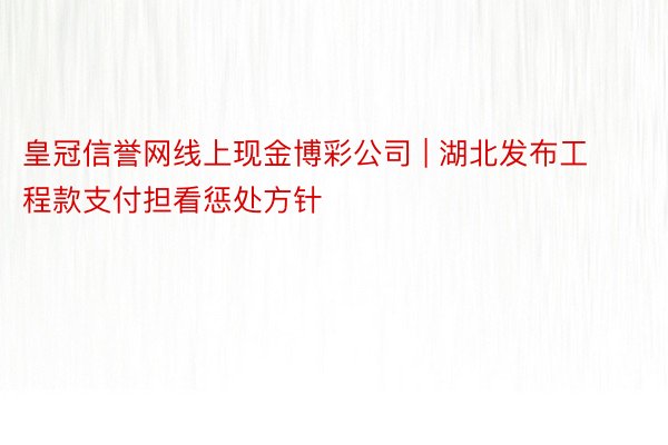 皇冠信誉网线上现金博彩公司 | 湖北发布工程款支付担看惩处方针