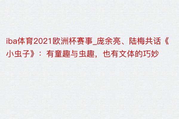 iba体育2021欧洲杯赛事_庞余亮、陆梅共话《小虫子》：有童趣与虫趣，也有文体的巧妙