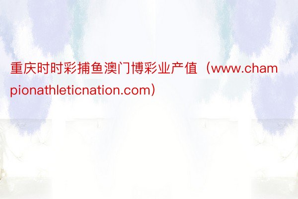 重庆时时彩捕鱼澳门博彩业产值（www.championathleticnation.com）