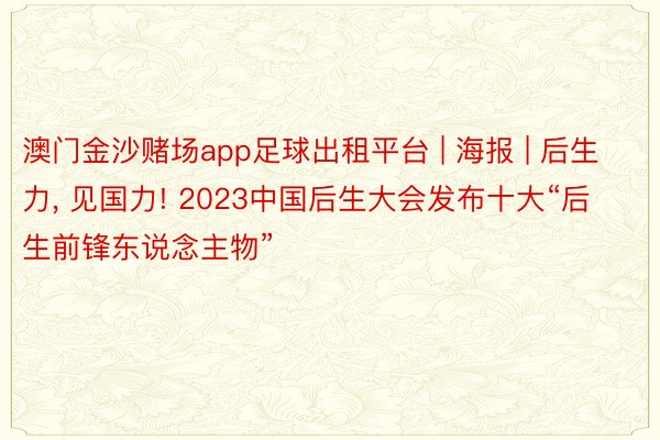 澳门金沙赌场app足球出租平台 | 海报 | 后生力, 见国力! 2023中国后生大会发布十大“后生前锋东说念主物”