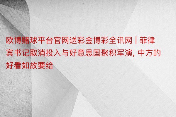 欧博赌球平台官网送彩金博彩全讯网 | 菲律宾书记取消投入与好意思国聚积军演, 中方的好看如故要给