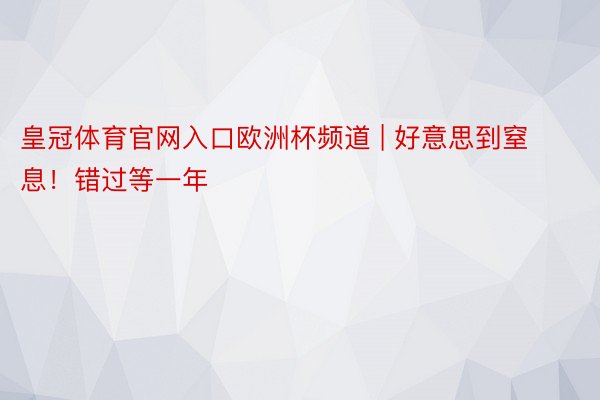 皇冠体育官网入口欧洲杯频道 | 好意思到窒息！错过等一年