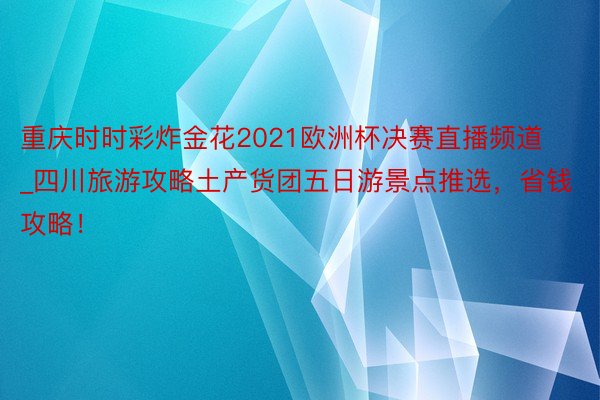 重庆时时彩炸金花2021欧洲杯决赛直播频道_四川旅游攻略土产货团五日游景点推选，省钱攻略！